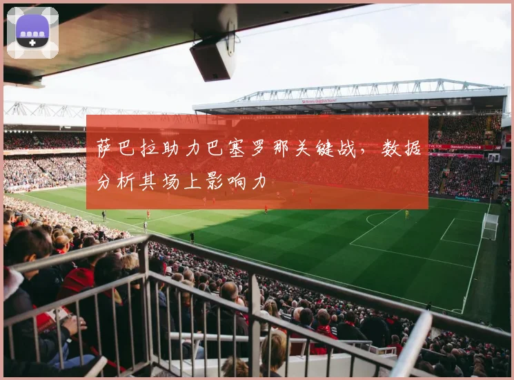 萨巴拉助力巴塞罗那关键战，数据分析其场上影响力