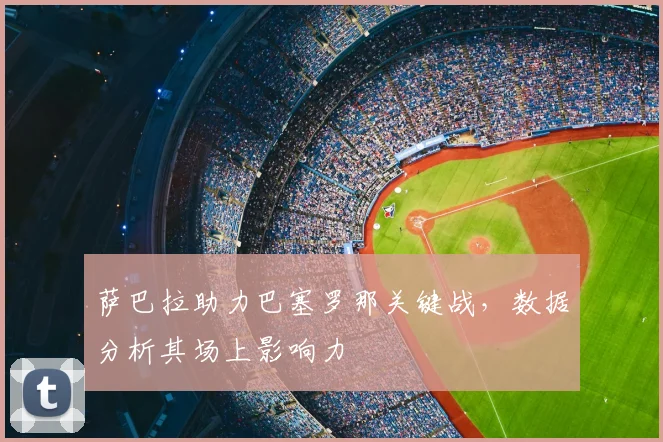 萨巴拉助力巴塞罗那关键战，数据分析其场上影响力