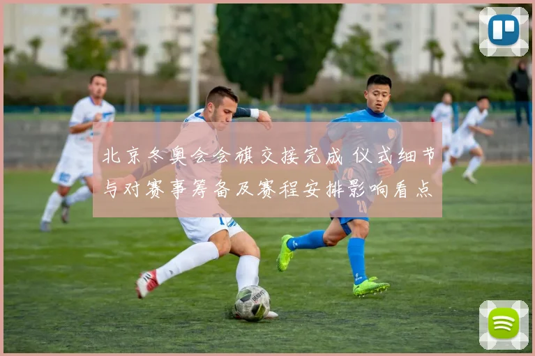 北京冬奥会会旗交接完成 仪式细节与对赛事筹备及赛程安排影响看点