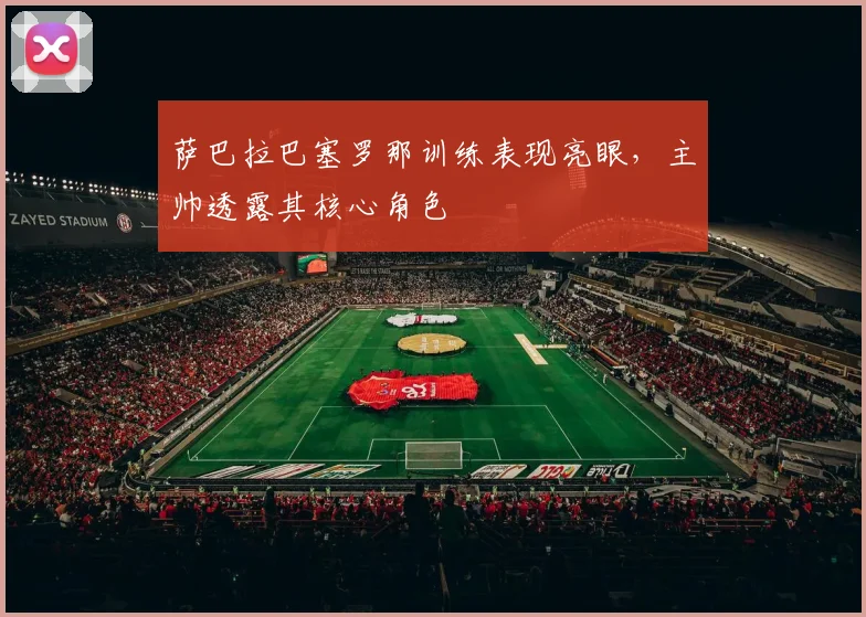 萨巴拉巴塞罗那训练表现亮眼，主帅透露其核心角色