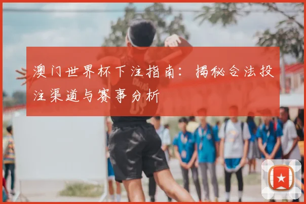 澳门世界杯下注指南：揭秘合法投注渠道与赛事分析