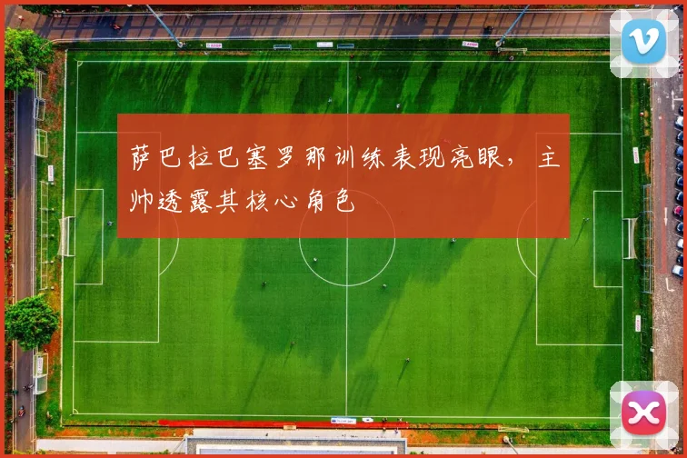 萨巴拉巴塞罗那训练表现亮眼，主帅透露其核心角色