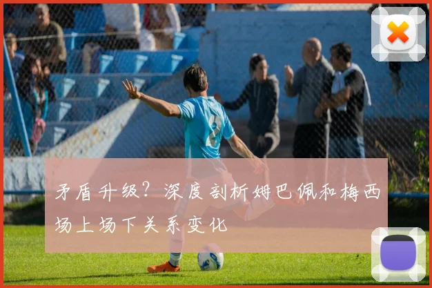 矛盾升级？深度剖析姆巴佩和梅西场上场下关系变化